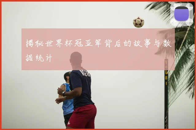 揭秘世界杯冠亚军背后的故事与数据统计