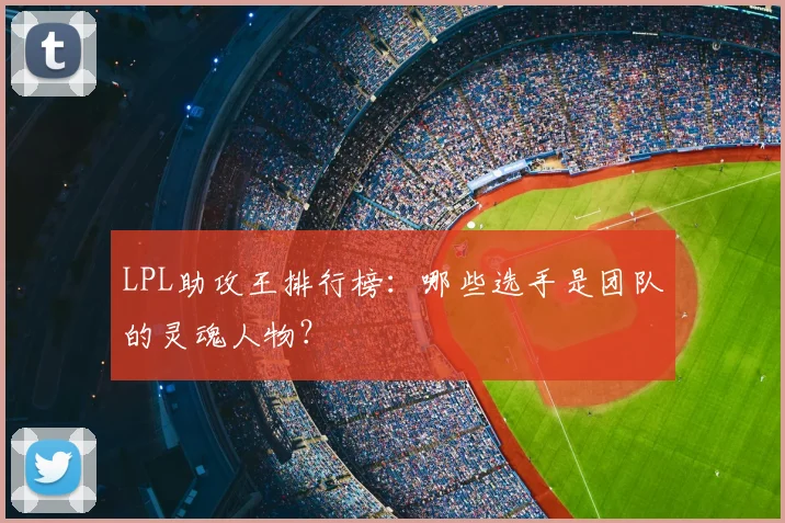 LPL助攻王排行榜：哪些选手是团队的灵魂人物？