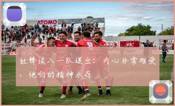 杜锋谈八一队退出：内心非常难受，他们的精神永存