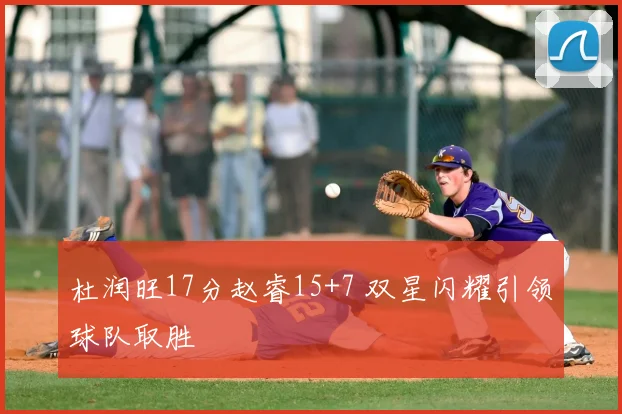 杜润旺17分赵睿15+7 双星闪耀引领球队取胜