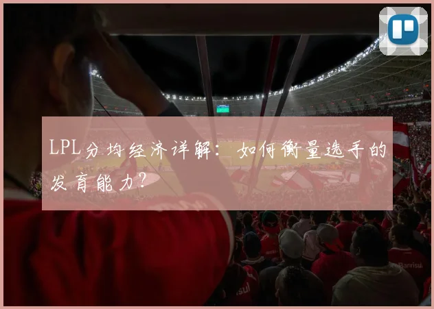 LPL分均经济详解:如何衡量选手的发育能力?