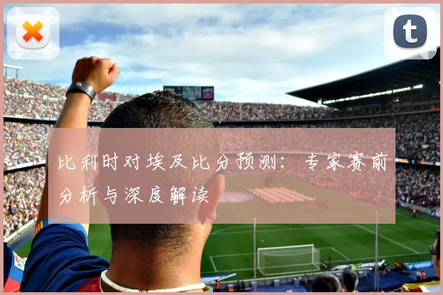 比利时对埃及比分预测:专家赛前分析与深度解读