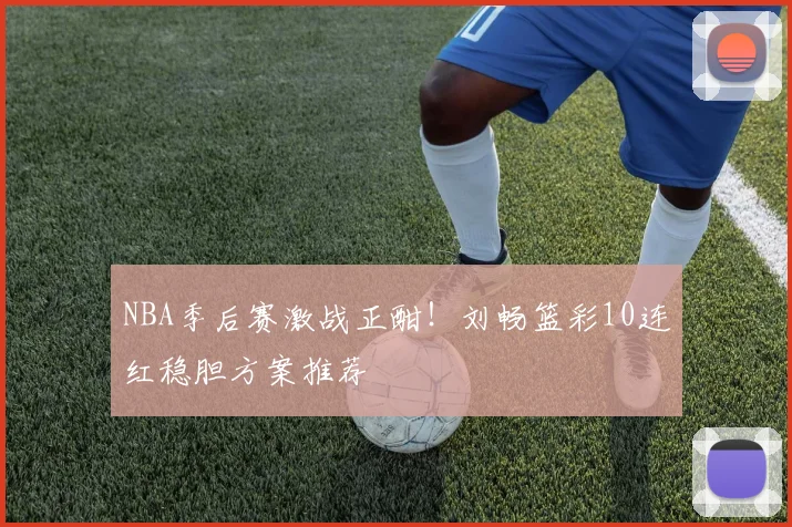 NBA季后赛激战正酣！刘畅篮彩10连红稳胆方案推荐