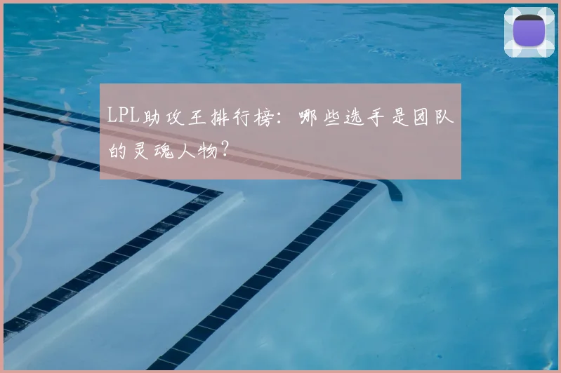 LPL助攻王排行榜:哪些选手是团队的灵魂人物?