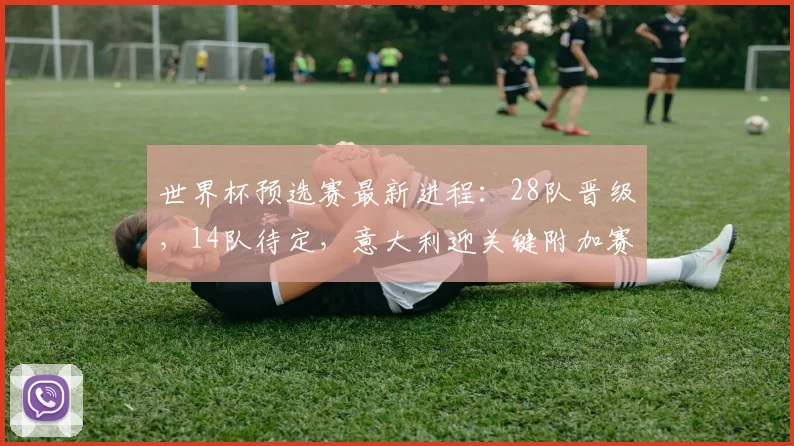世界杯预选赛最新进程：28队晋级，14队待定，意大利迎关键附加赛
