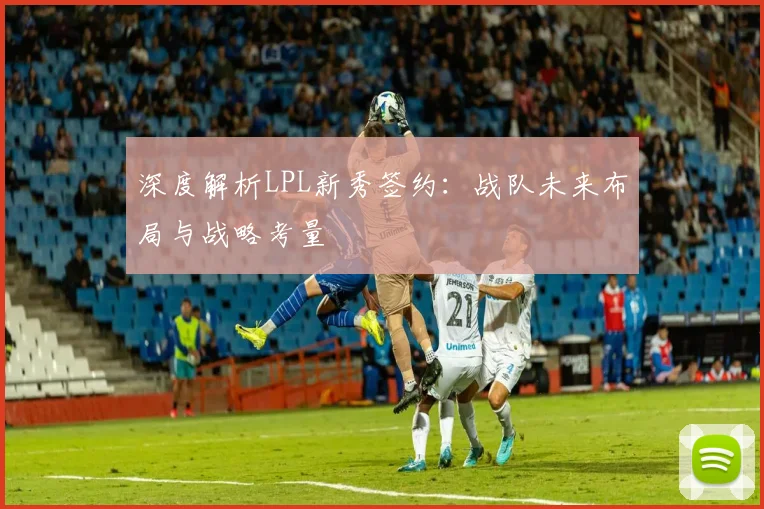 深度解析LPL新秀签约:战队未来布局与战略考量