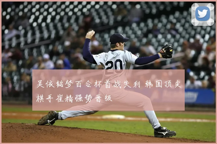 吴依铭梦百合杯首战失利 韩国顶尖棋手崔精强势晋级