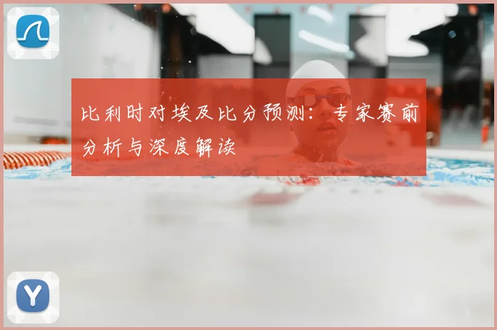 比利时对埃及比分预测：专家赛前分析与深度解读