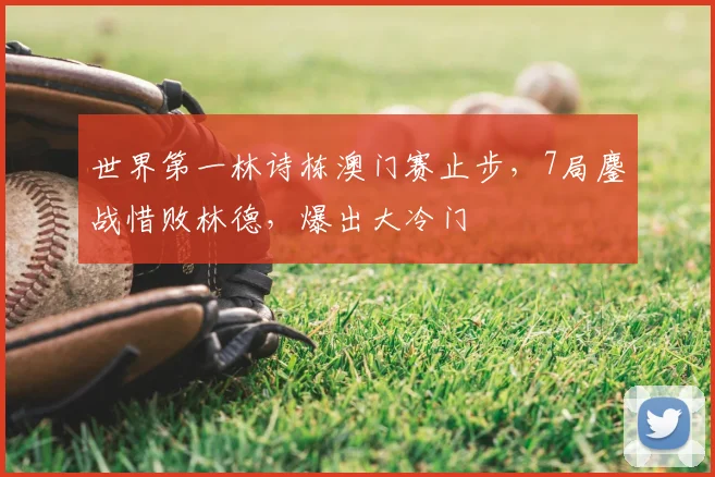 世界第一林诗栋澳门赛止步,7局鏖战惜败林德,爆出大冷门