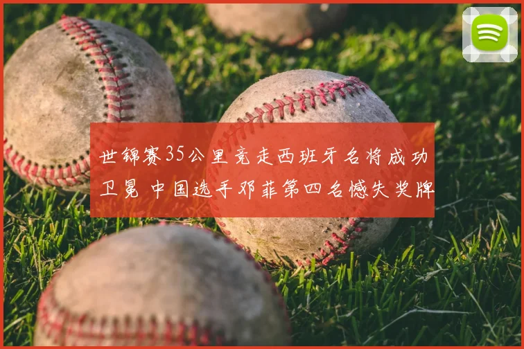 世锦赛35公里竞走西班牙名将成功卫冕 中国选手邓菲第四名憾失奖牌