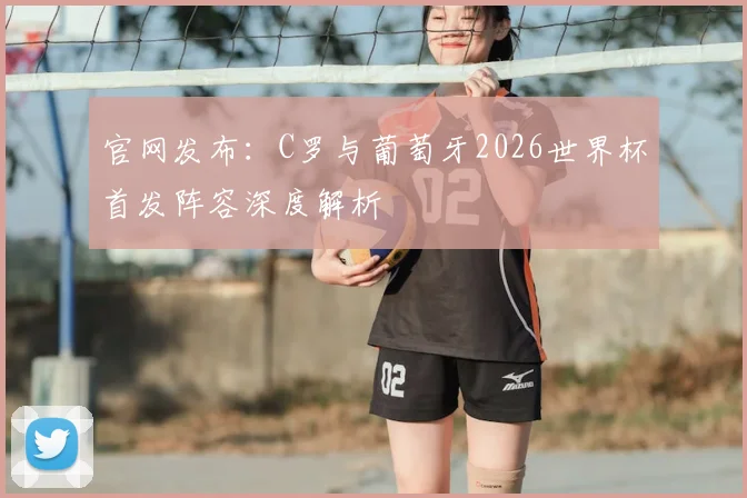 官网发布：C罗与葡萄牙2026世界杯首发阵容深度解析