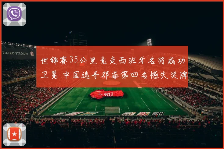 世锦赛35公里竞走西班牙名将成功卫冕 中国选手邓菲第四名憾失奖牌