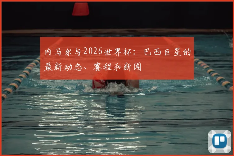 内马尔与2026世界杯：巴西巨星的最新动态、赛程和新闻