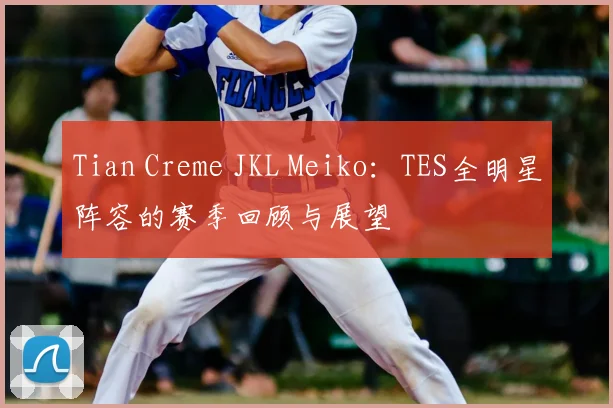 Tian Creme JKL Meiko：TES全明星阵容的赛季回顾与展望
