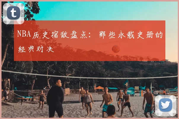 NBA历史宿敌盘点：那些永载史册的经典对决