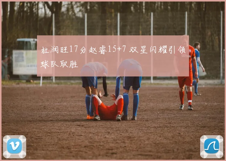 杜润旺17分赵睿15+7 双星闪耀引领球队取胜