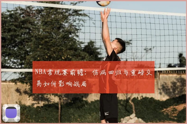 NBA常规赛前瞻：伤病回归与重磅交易如何影响战局