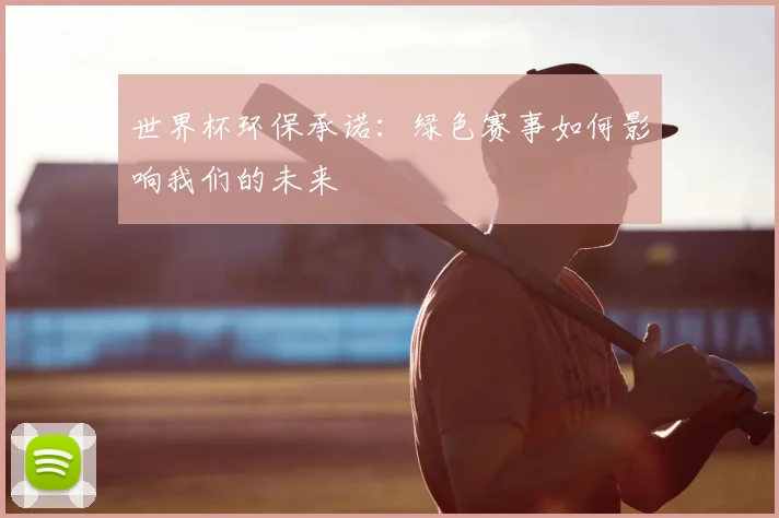 世界杯环保承诺:绿色赛事如何影响我们的未来