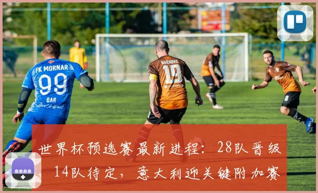 世界杯预选赛最新进程：28队晋级，14队待定，意大利迎关键附加赛