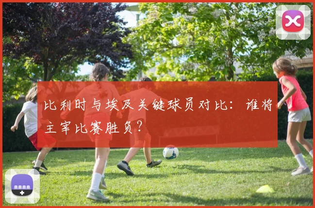 比利时与埃及关键球员对比：谁将主宰比赛胜负？